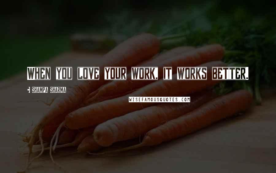 Shampa Sharma Quotes: When you love your work, it works better.