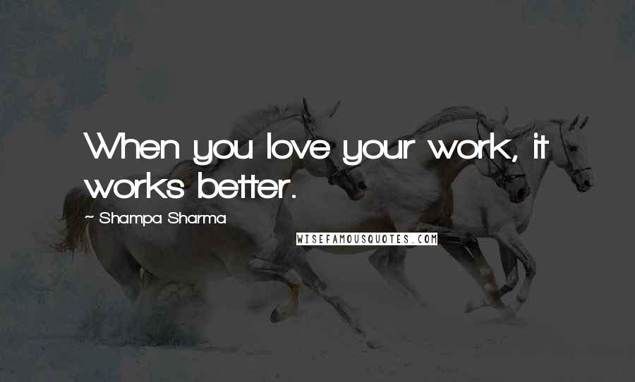 Shampa Sharma Quotes: When you love your work, it works better.