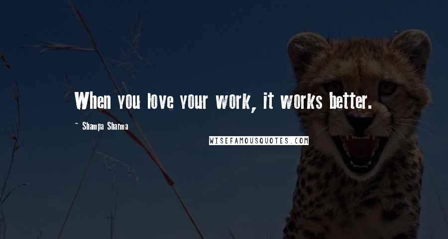 Shampa Sharma Quotes: When you love your work, it works better.