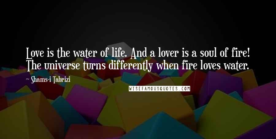 Shams-i Tabrizi Quotes: Love is the water of life. And a lover is a soul of fire! The universe turns differently when fire loves water.