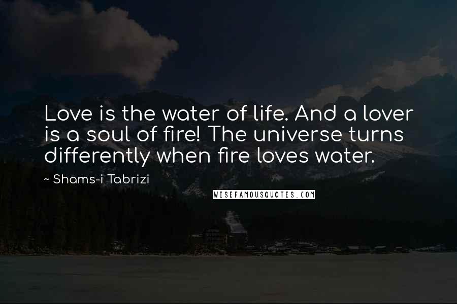 Shams-i Tabrizi Quotes: Love is the water of life. And a lover is a soul of fire! The universe turns differently when fire loves water.