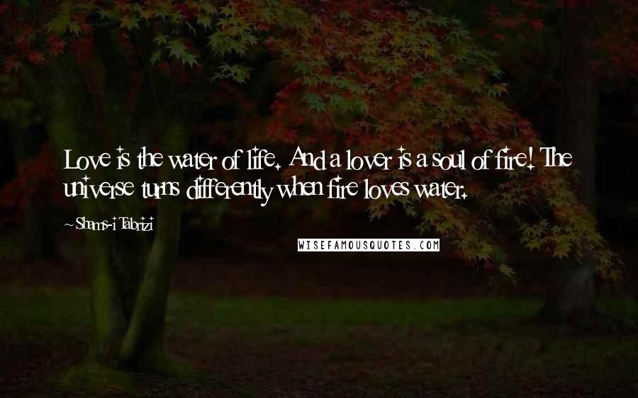 Shams-i Tabrizi Quotes: Love is the water of life. And a lover is a soul of fire! The universe turns differently when fire loves water.