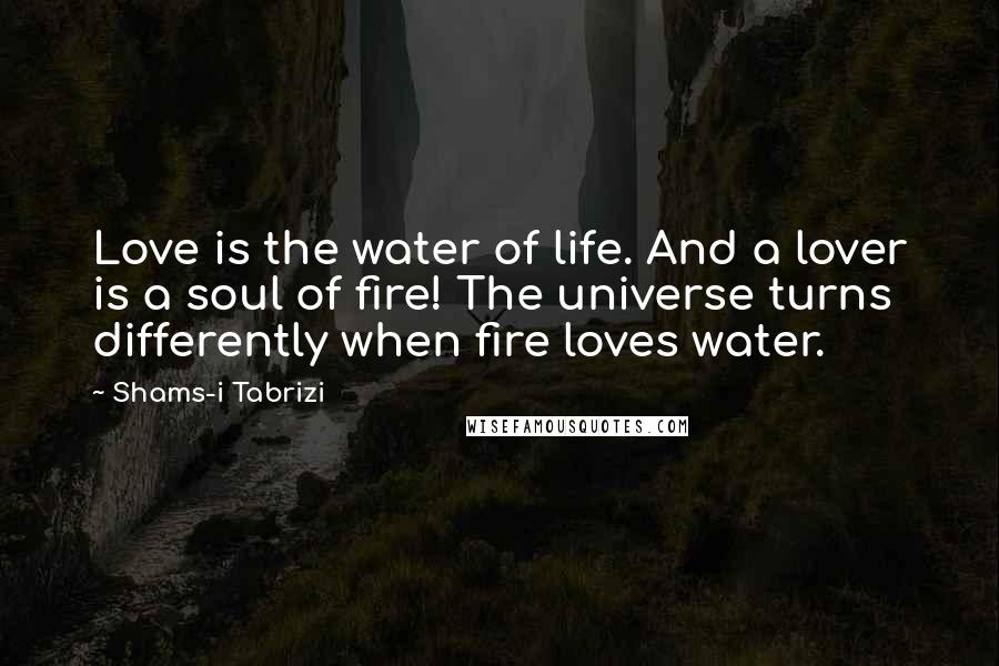 Shams-i Tabrizi Quotes: Love is the water of life. And a lover is a soul of fire! The universe turns differently when fire loves water.