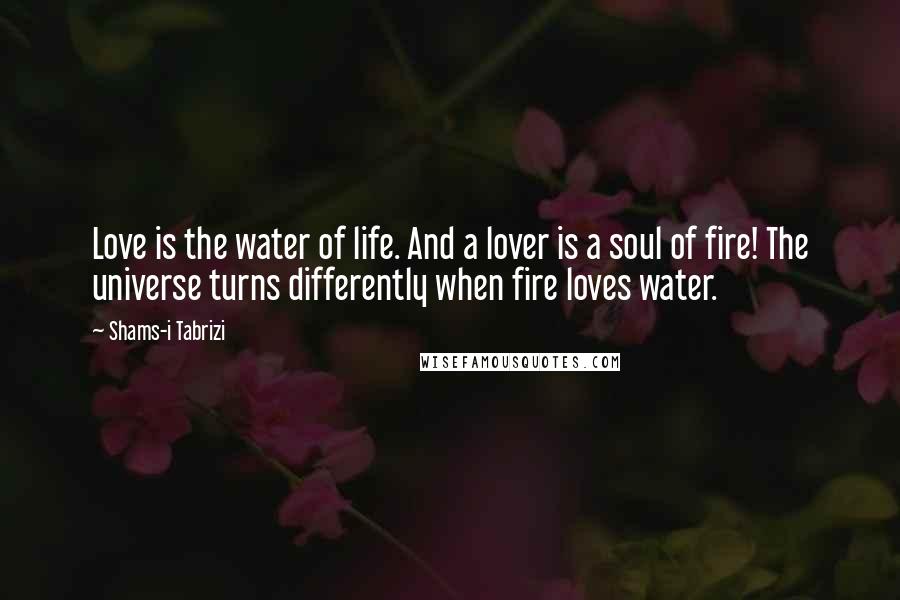 Shams-i Tabrizi Quotes: Love is the water of life. And a lover is a soul of fire! The universe turns differently when fire loves water.