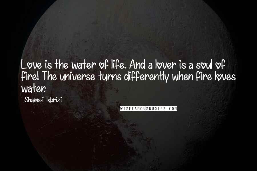 Shams-i Tabrizi Quotes: Love is the water of life. And a lover is a soul of fire! The universe turns differently when fire loves water.