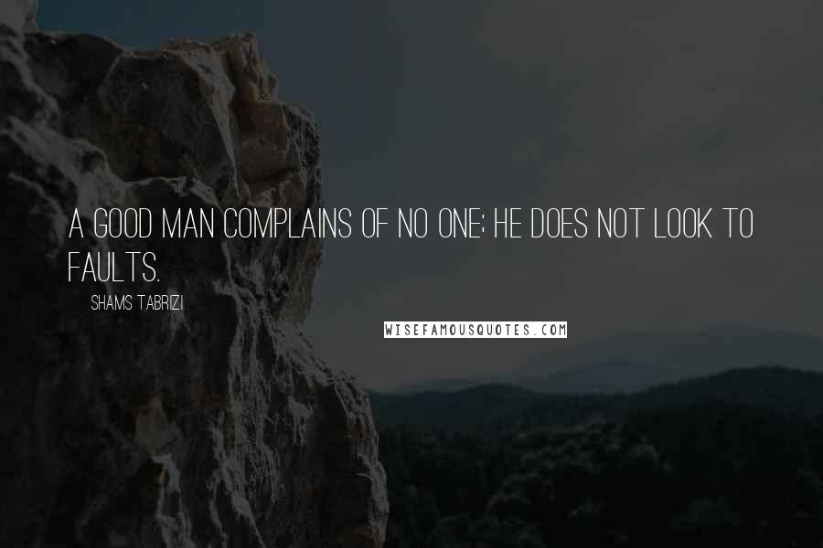 Shams Tabrizi Quotes: A good man complains of no one; he does not look to faults.