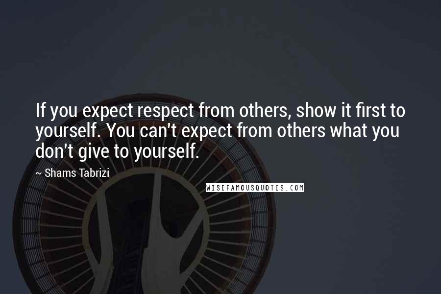 Shams Tabrizi Quotes: If you expect respect from others, show it first to yourself. You can't expect from others what you don't give to yourself.