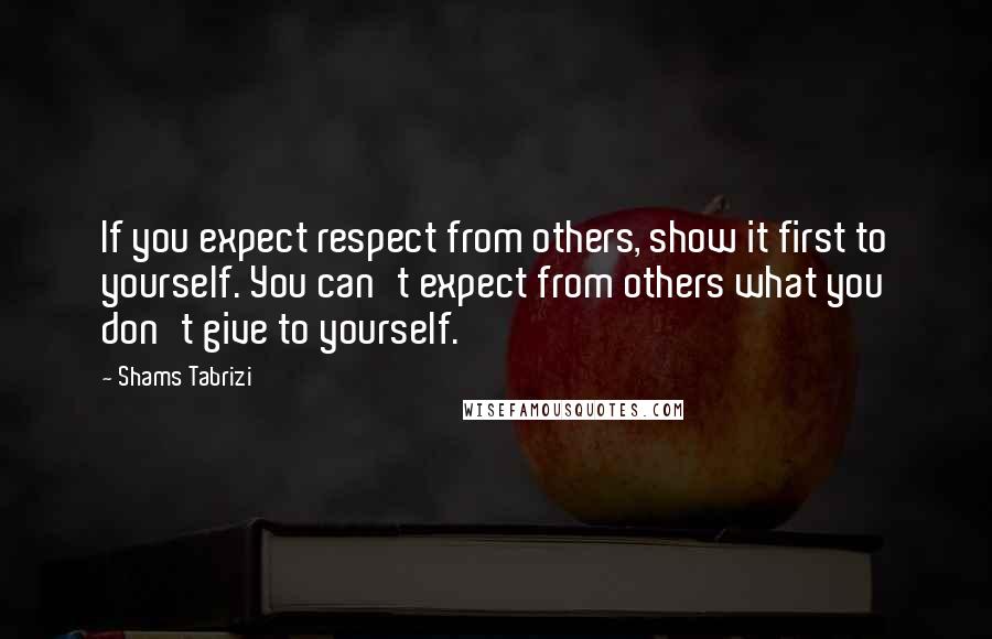 Shams Tabrizi Quotes: If you expect respect from others, show it first to yourself. You can't expect from others what you don't give to yourself.