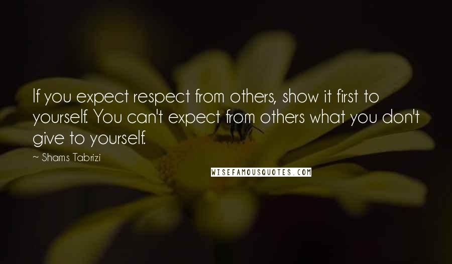 Shams Tabrizi Quotes: If you expect respect from others, show it first to yourself. You can't expect from others what you don't give to yourself.