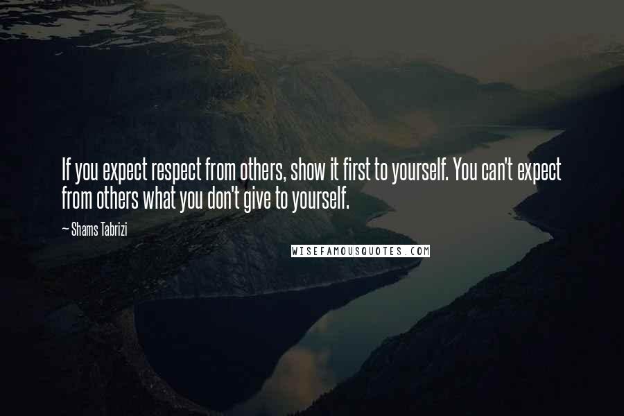 Shams Tabrizi Quotes: If you expect respect from others, show it first to yourself. You can't expect from others what you don't give to yourself.