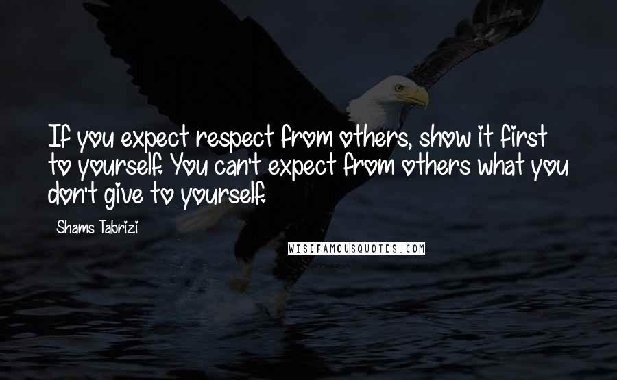 Shams Tabrizi Quotes: If you expect respect from others, show it first to yourself. You can't expect from others what you don't give to yourself.