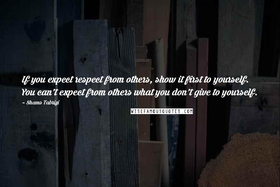 Shams Tabrizi Quotes: If you expect respect from others, show it first to yourself. You can't expect from others what you don't give to yourself.