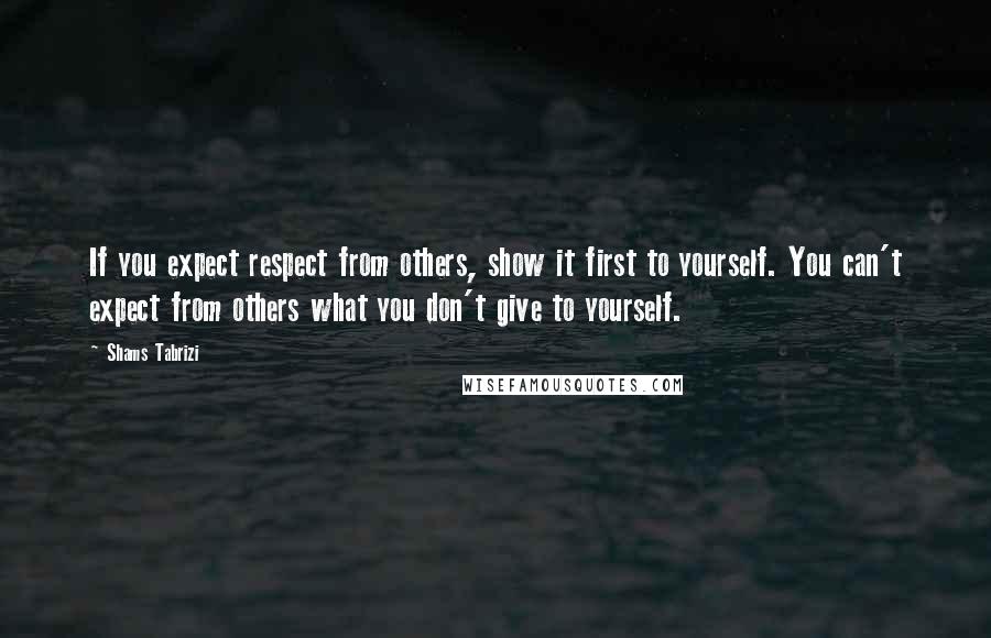 Shams Tabrizi Quotes: If you expect respect from others, show it first to yourself. You can't expect from others what you don't give to yourself.