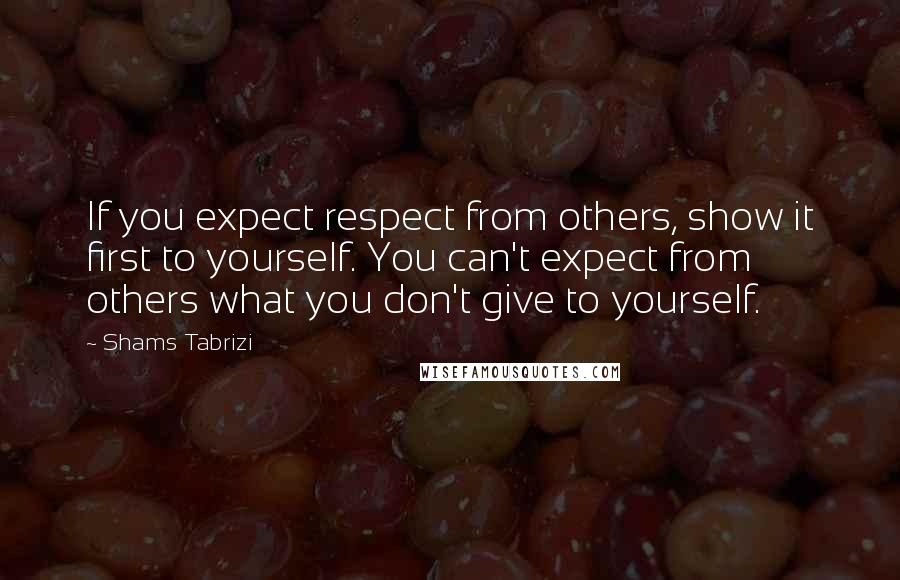 Shams Tabrizi Quotes: If you expect respect from others, show it first to yourself. You can't expect from others what you don't give to yourself.