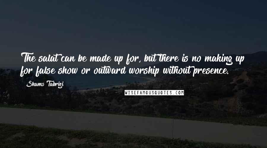 Shams Tabrizi Quotes: The salat can be made up for, but there is no making up for false show or outward worship without presence.