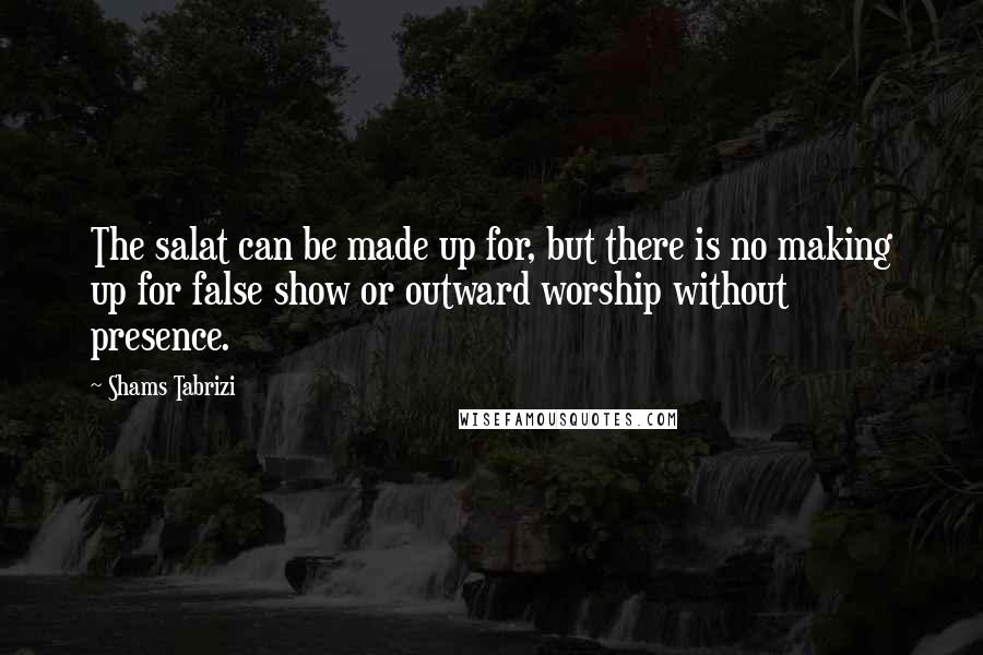 Shams Tabrizi Quotes: The salat can be made up for, but there is no making up for false show or outward worship without presence.