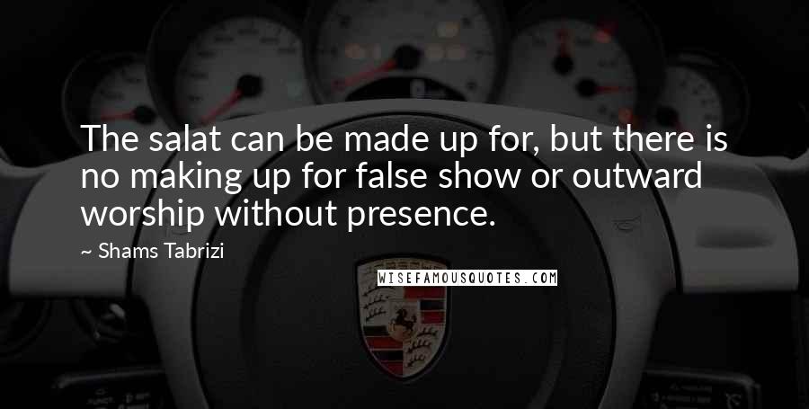 Shams Tabrizi Quotes: The salat can be made up for, but there is no making up for false show or outward worship without presence.