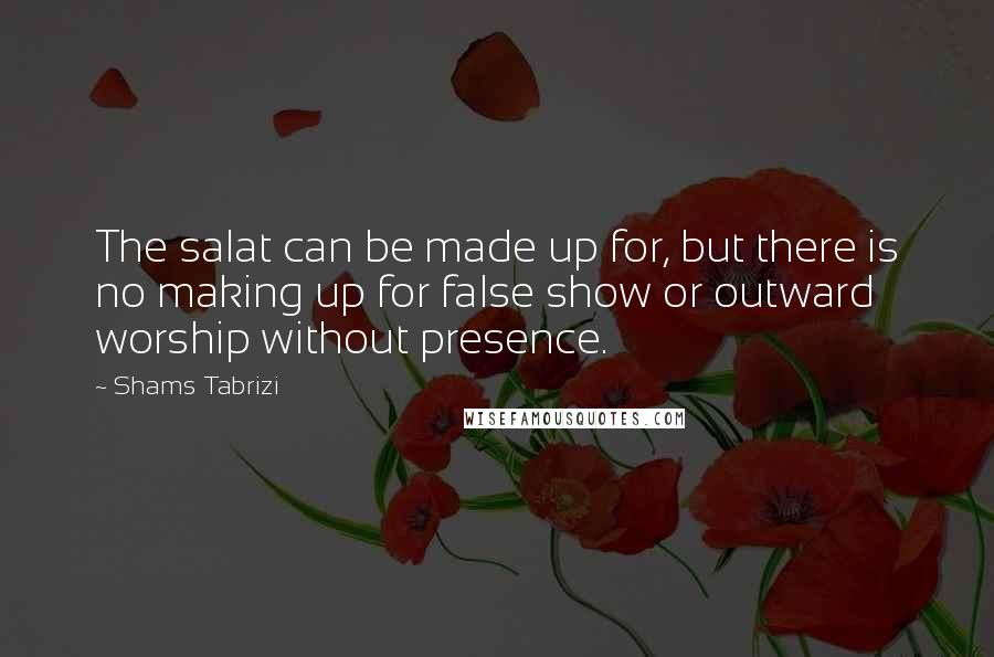 Shams Tabrizi Quotes: The salat can be made up for, but there is no making up for false show or outward worship without presence.