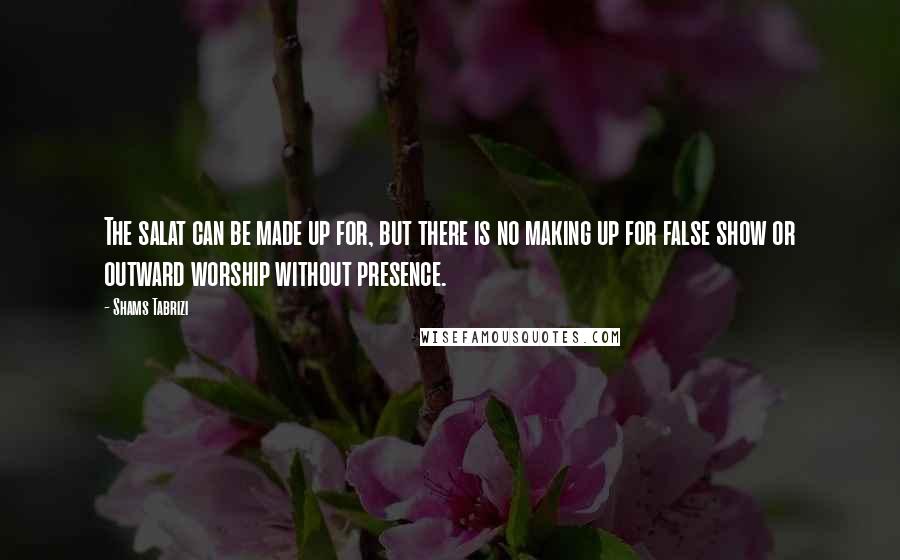 Shams Tabrizi Quotes: The salat can be made up for, but there is no making up for false show or outward worship without presence.