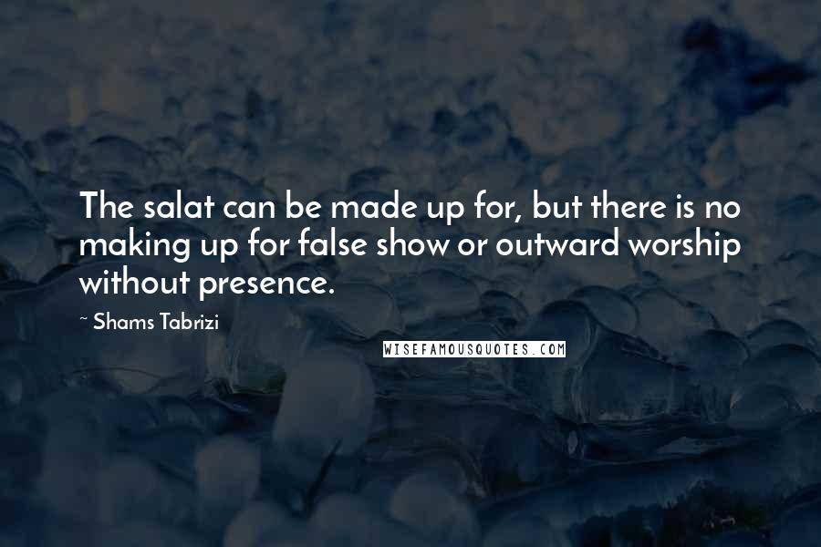 Shams Tabrizi Quotes: The salat can be made up for, but there is no making up for false show or outward worship without presence.