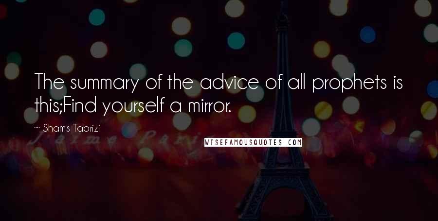 Shams Tabrizi Quotes: The summary of the advice of all prophets is this;Find yourself a mirror.