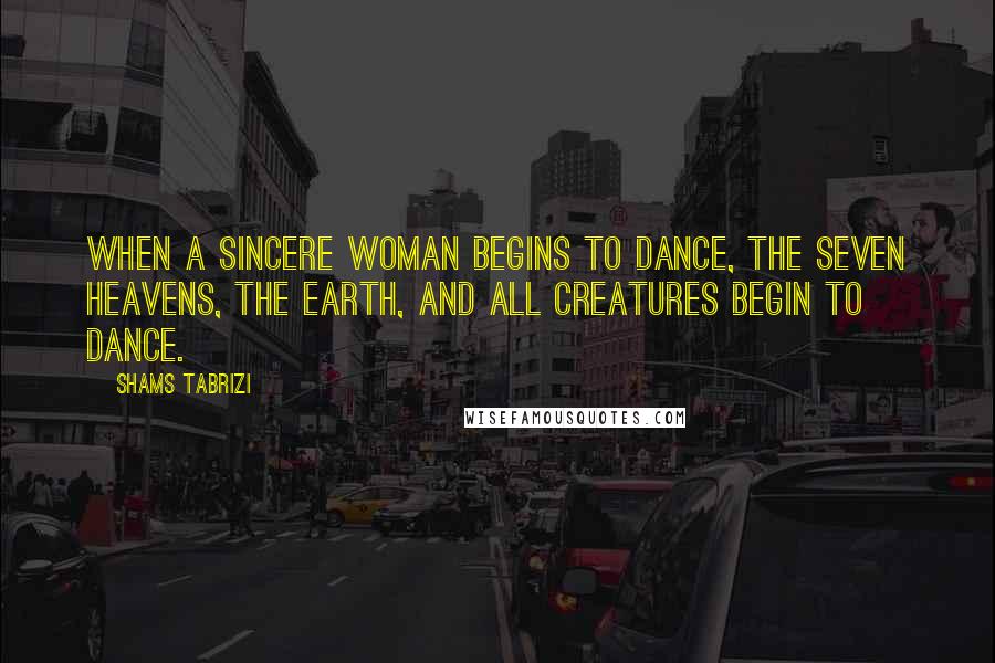 Shams Tabrizi Quotes: When a sincere woman begins to dance, the seven heavens, the earth, and all creatures begin to dance.