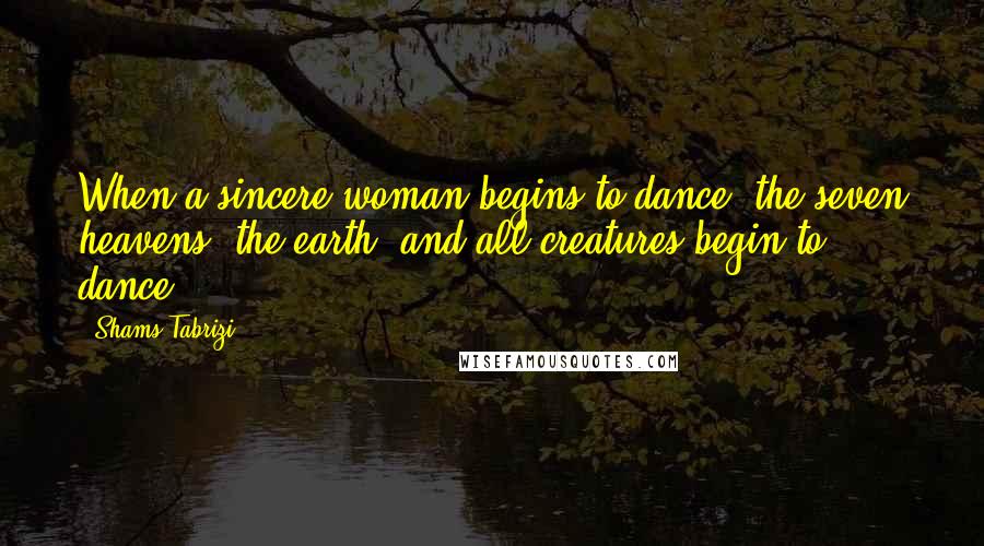 Shams Tabrizi Quotes: When a sincere woman begins to dance, the seven heavens, the earth, and all creatures begin to dance.