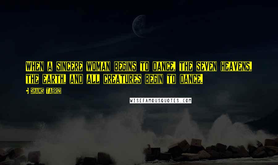 Shams Tabrizi Quotes: When a sincere woman begins to dance, the seven heavens, the earth, and all creatures begin to dance.