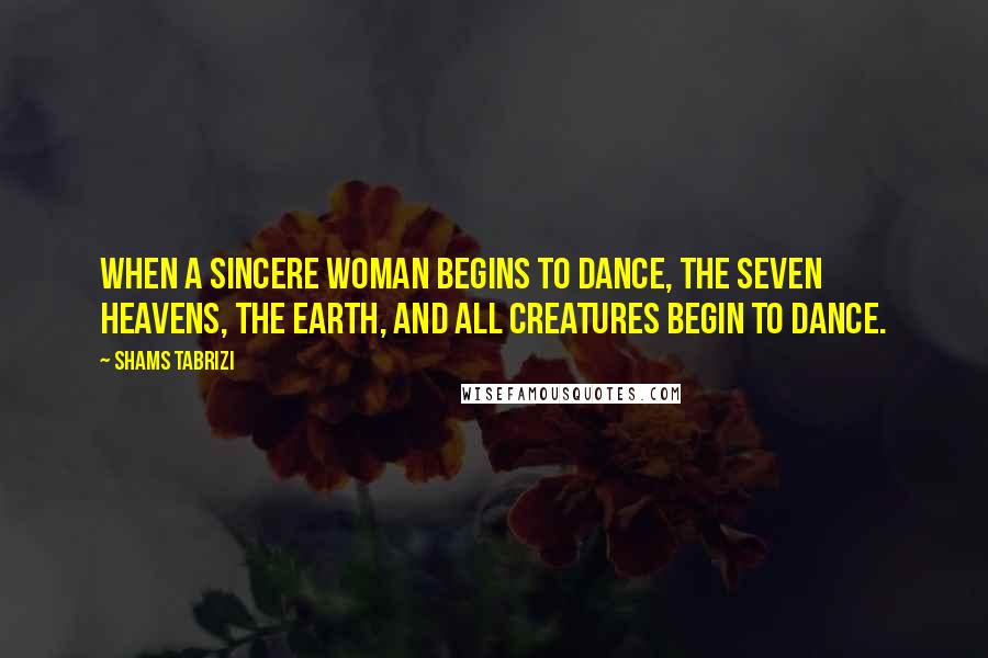 Shams Tabrizi Quotes: When a sincere woman begins to dance, the seven heavens, the earth, and all creatures begin to dance.