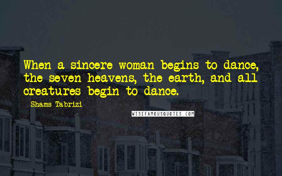 Shams Tabrizi Quotes: When a sincere woman begins to dance, the seven heavens, the earth, and all creatures begin to dance.