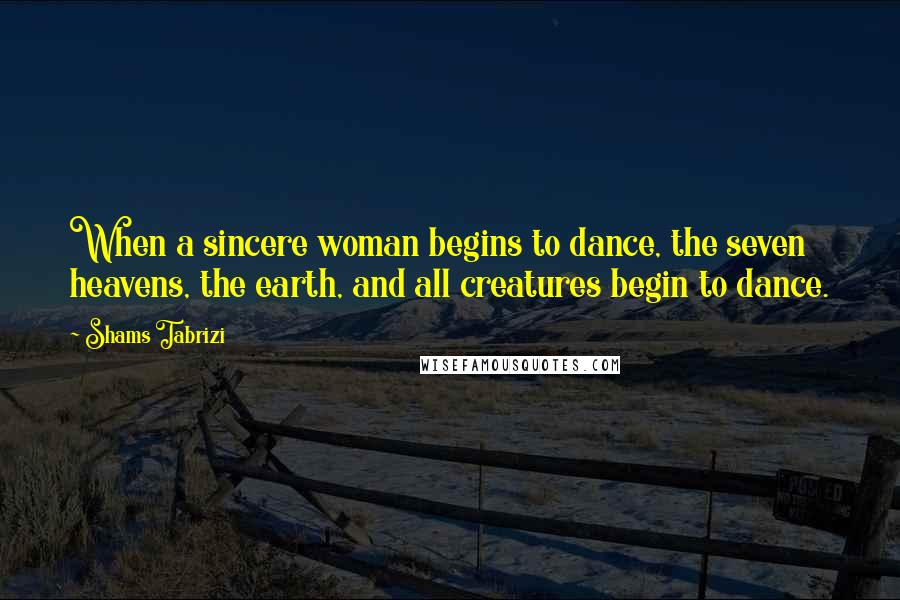 Shams Tabrizi Quotes: When a sincere woman begins to dance, the seven heavens, the earth, and all creatures begin to dance.