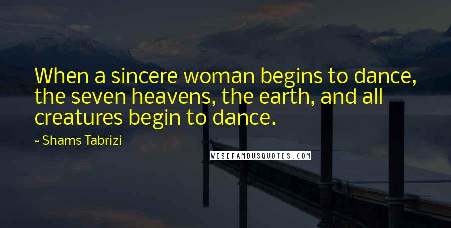 Shams Tabrizi Quotes: When a sincere woman begins to dance, the seven heavens, the earth, and all creatures begin to dance.