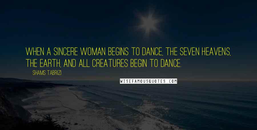 Shams Tabrizi Quotes: When a sincere woman begins to dance, the seven heavens, the earth, and all creatures begin to dance.