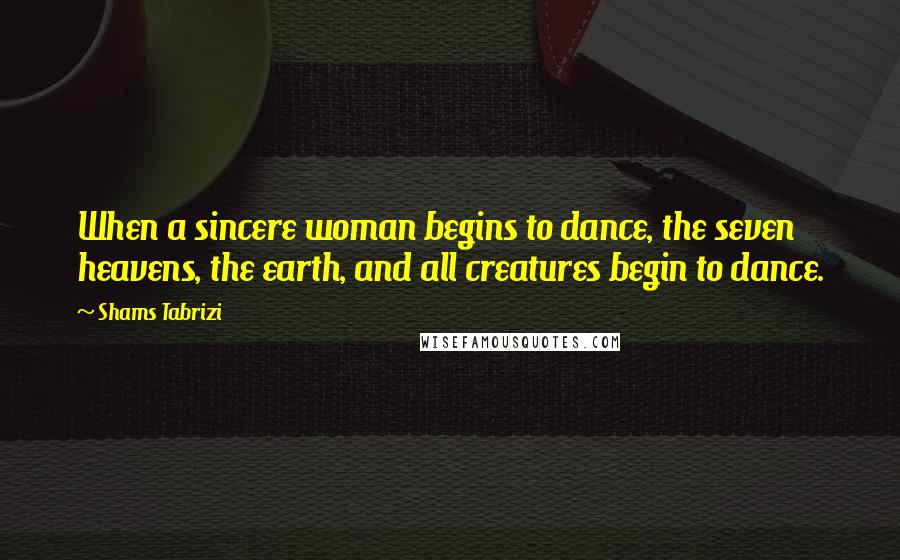 Shams Tabrizi Quotes: When a sincere woman begins to dance, the seven heavens, the earth, and all creatures begin to dance.