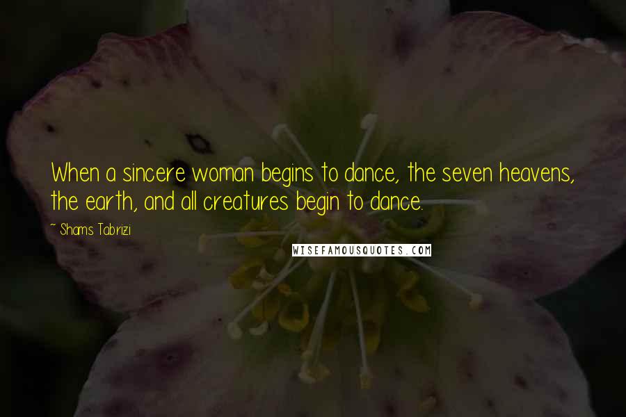 Shams Tabrizi Quotes: When a sincere woman begins to dance, the seven heavens, the earth, and all creatures begin to dance.