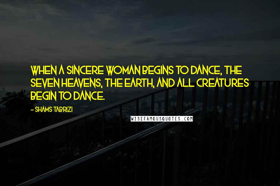Shams Tabrizi Quotes: When a sincere woman begins to dance, the seven heavens, the earth, and all creatures begin to dance.