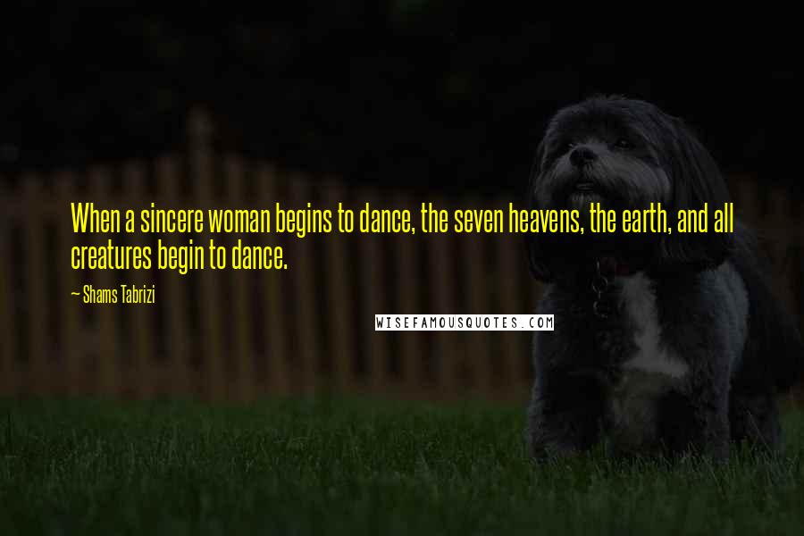 Shams Tabrizi Quotes: When a sincere woman begins to dance, the seven heavens, the earth, and all creatures begin to dance.