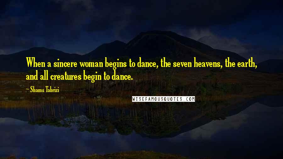 Shams Tabrizi Quotes: When a sincere woman begins to dance, the seven heavens, the earth, and all creatures begin to dance.