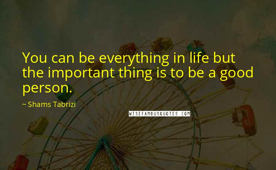 Shams Tabrizi Quotes: You can be everything in life but the important thing is to be a good person.