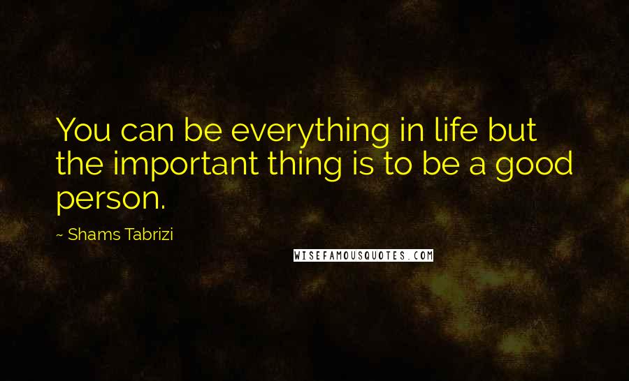 Shams Tabrizi Quotes: You can be everything in life but the important thing is to be a good person.