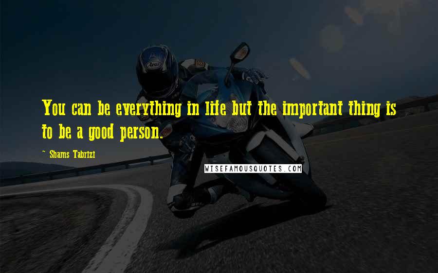 Shams Tabrizi Quotes: You can be everything in life but the important thing is to be a good person.
