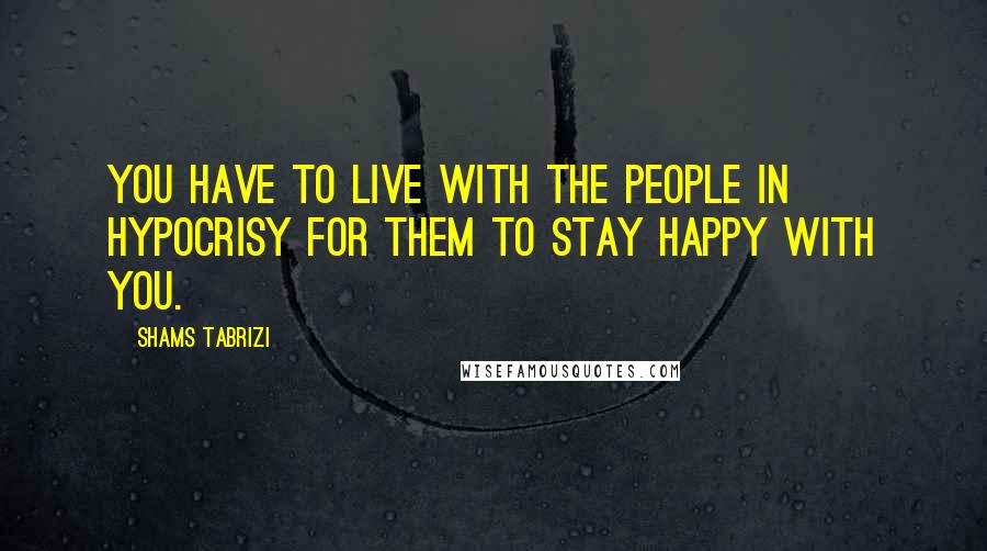 Shams Tabrizi Quotes: You have to live with the people in hypocrisy for them to stay happy with you.