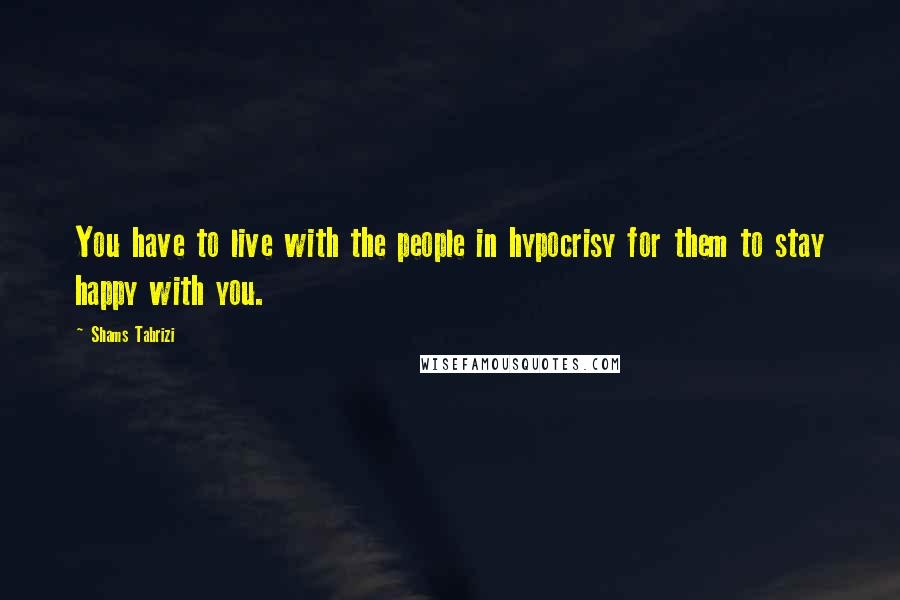 Shams Tabrizi Quotes: You have to live with the people in hypocrisy for them to stay happy with you.