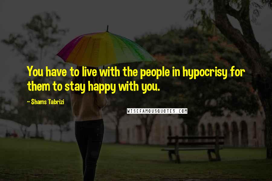 Shams Tabrizi Quotes: You have to live with the people in hypocrisy for them to stay happy with you.