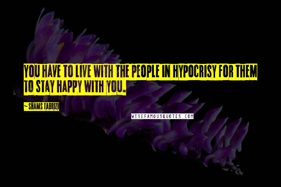 Shams Tabrizi Quotes: You have to live with the people in hypocrisy for them to stay happy with you.