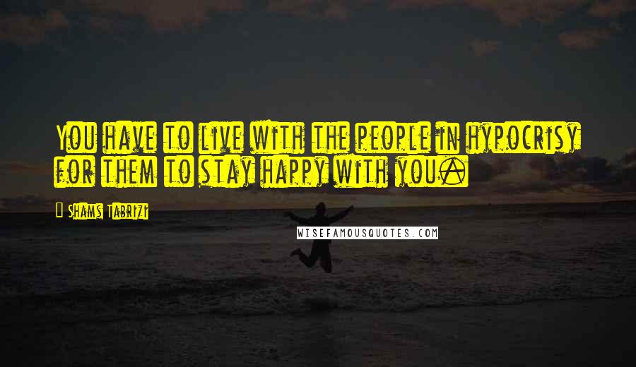 Shams Tabrizi Quotes: You have to live with the people in hypocrisy for them to stay happy with you.