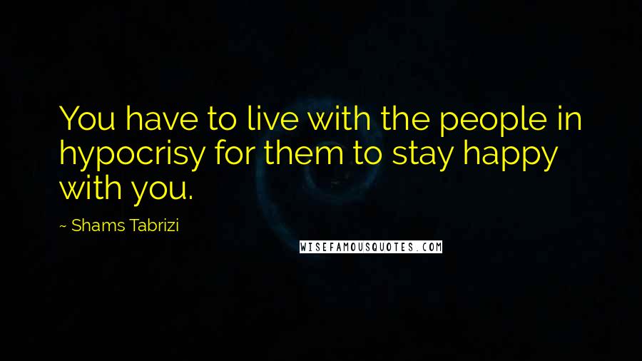 Shams Tabrizi Quotes: You have to live with the people in hypocrisy for them to stay happy with you.