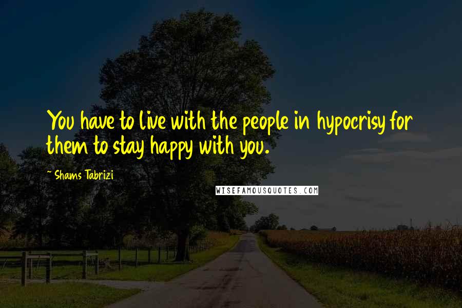 Shams Tabrizi Quotes: You have to live with the people in hypocrisy for them to stay happy with you.