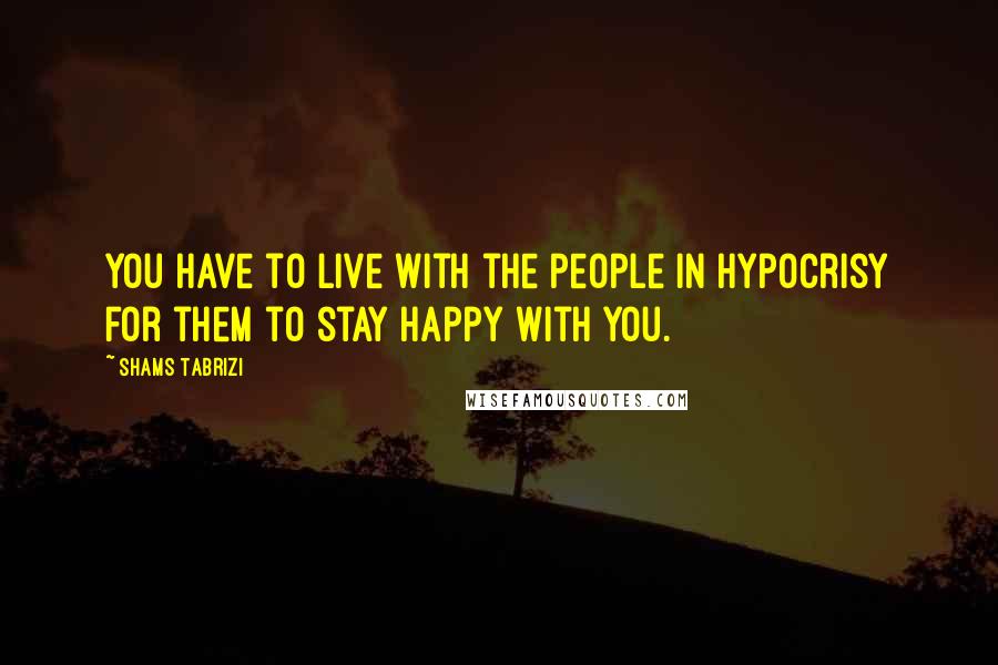 Shams Tabrizi Quotes: You have to live with the people in hypocrisy for them to stay happy with you.