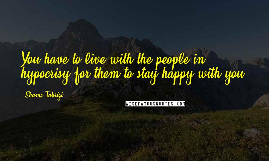 Shams Tabrizi Quotes: You have to live with the people in hypocrisy for them to stay happy with you.